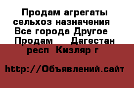 Продам агрегаты сельхоз назначения - Все города Другое » Продам   . Дагестан респ.,Кизляр г.